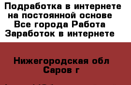 Подработка в интернете на постоянной основе - Все города Работа » Заработок в интернете   . Нижегородская обл.,Саров г.